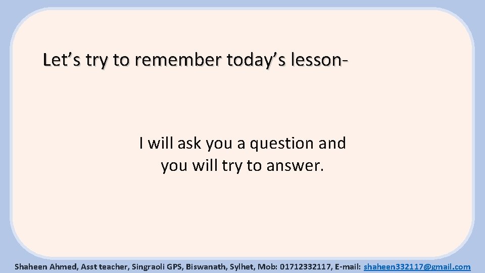 Let’s try to remember today’s lesson- I will ask you a question and you