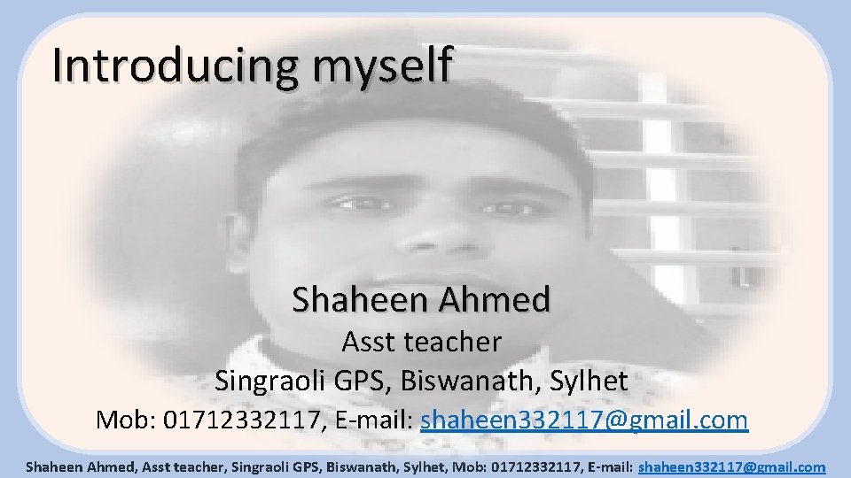 Introducing myself Shaheen Ahmed Asst teacher Singraoli GPS, Biswanath, Sylhet Mob: 01712332117, E-mail: shaheen