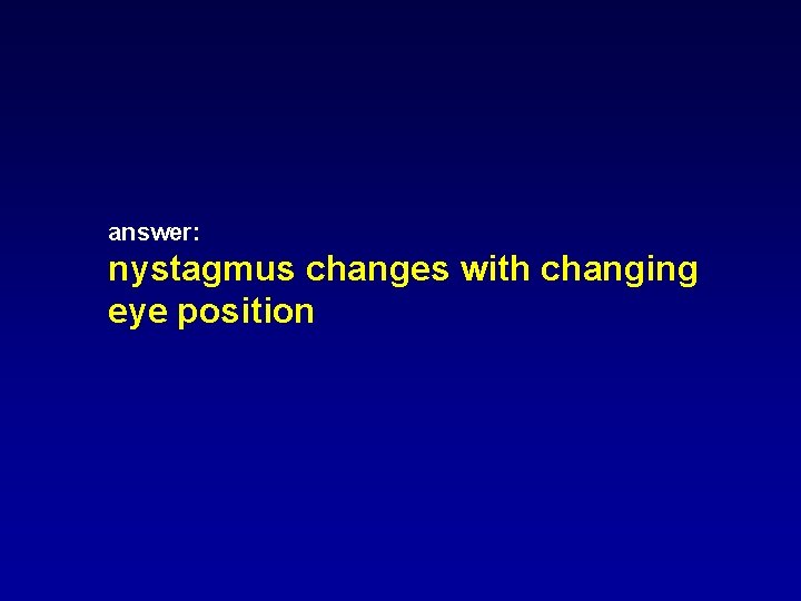 answer: nystagmus changes with changing eye position answer: nystagmus changes with changing eye position
