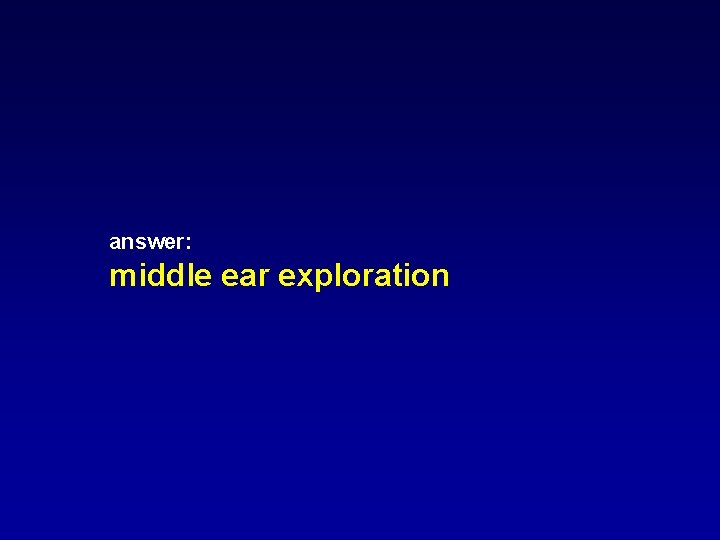 answer: middle ear exploration answer: middle ear exploration