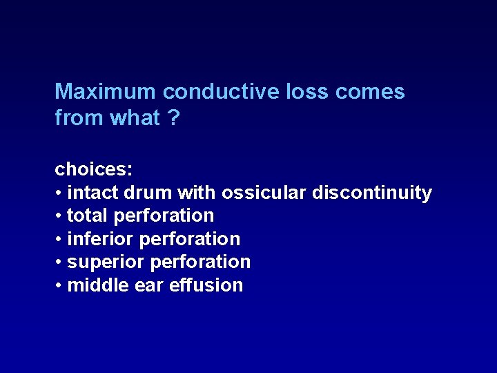Maximum conductive loss comes from what ? choices: • intact drum with ossicular discontinuity Maximum conductive loss comes from what ? choices: • intact drum with ossicular discontinuity