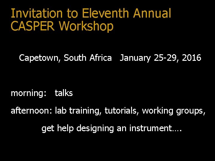 Invitation to Eleventh Annual CASPER Workshop Capetown, South Africa January 25 -29, 2016 morning: