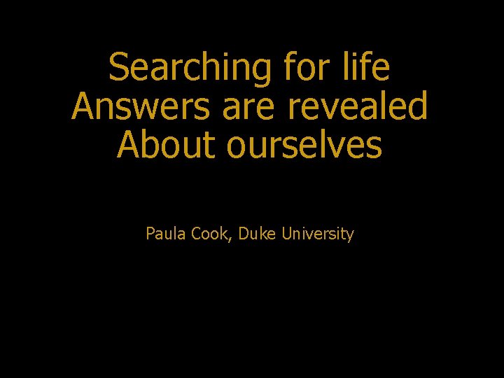 Searching for life Answers are revealed About ourselves Paula Cook, Duke University 