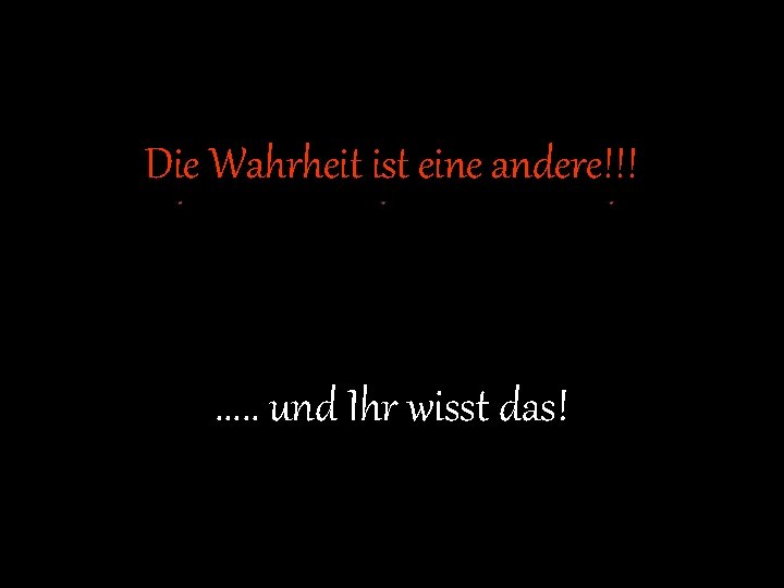 Die Wahrheit ist eine andere!!! . . . und Ihr wisst das! 