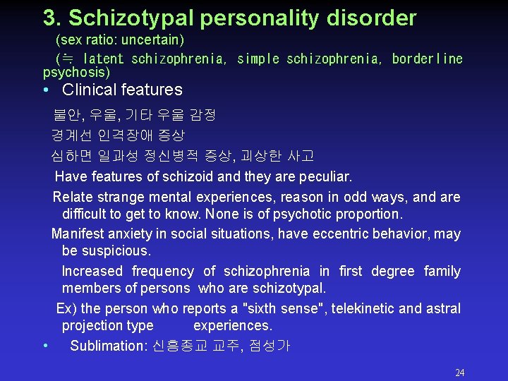 3. Schizotypal personality disorder (sex ratio: uncertain) (≒ latent schizophrenia, simple schizophrenia, borderline psychosis) 3. Schizotypal personality disorder (sex ratio: uncertain) (≒ latent schizophrenia, simple schizophrenia, borderline psychosis)