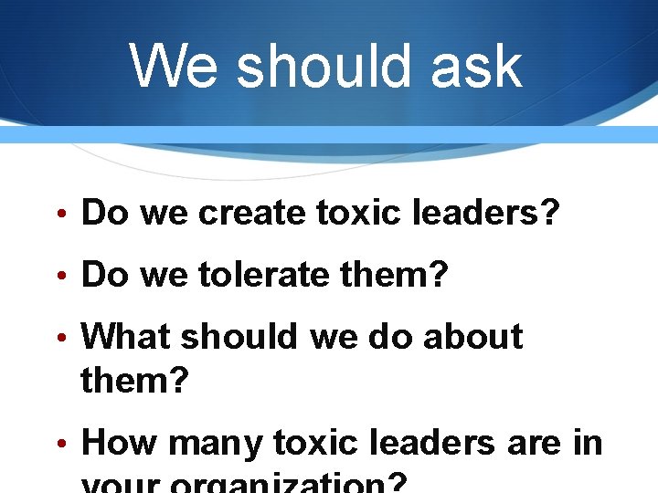 We should ask • Do we create toxic leaders? • Do we tolerate them? We should ask • Do we create toxic leaders? • Do we tolerate them?