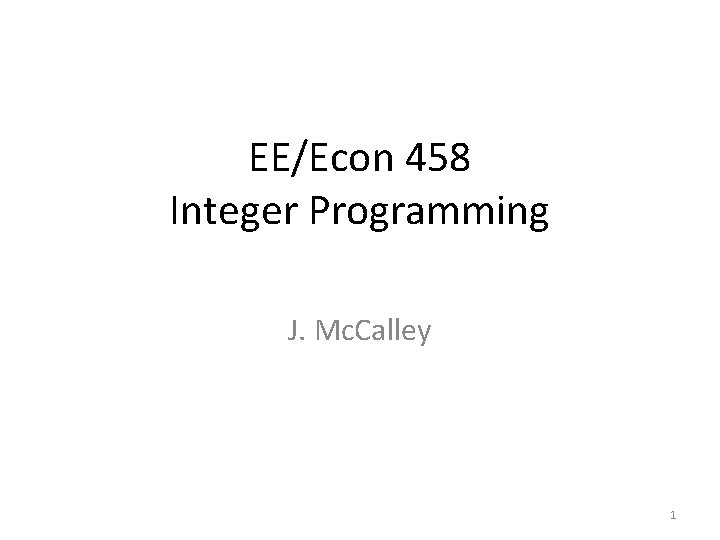EE/Econ 458 Integer Programming J. Mc. Calley 1 
