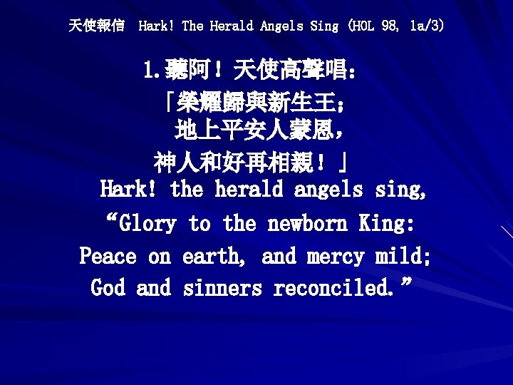 天使報信 Hark! The Herald Angels Sing (HOL 98, 1 a/3) 1. 聽阿！天使高聲唱： 「榮耀歸與新生王； 地上平安人蒙恩，