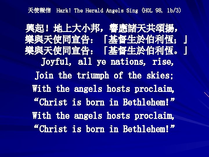 天使報信 Hark! The Herald Angels Sing (HOL 98, 1 b/3) 興起！地上大小邦，響應諸天共頌揚， 樂與天使同宣告：「基督生於伯利恆；」 樂與天使同宣告：「基督生於伯利恆。」 Joyful,