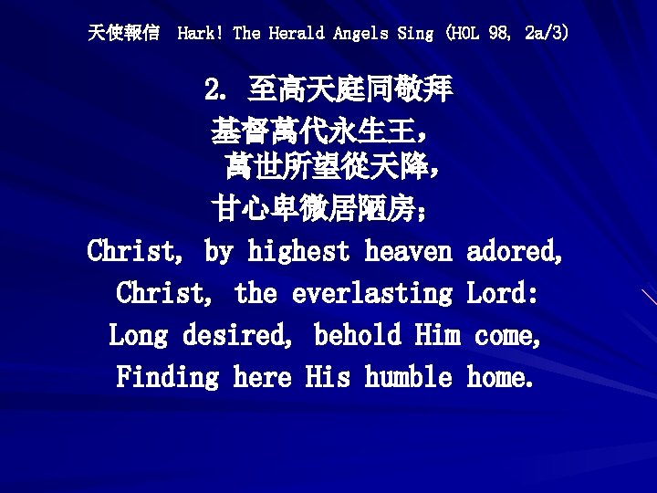 天使報信 Hark! The Herald Angels Sing (HOL 98, 2 a/3) 2. 至高天庭同敬拜 基督萬代永生王， 萬世所望從天降，