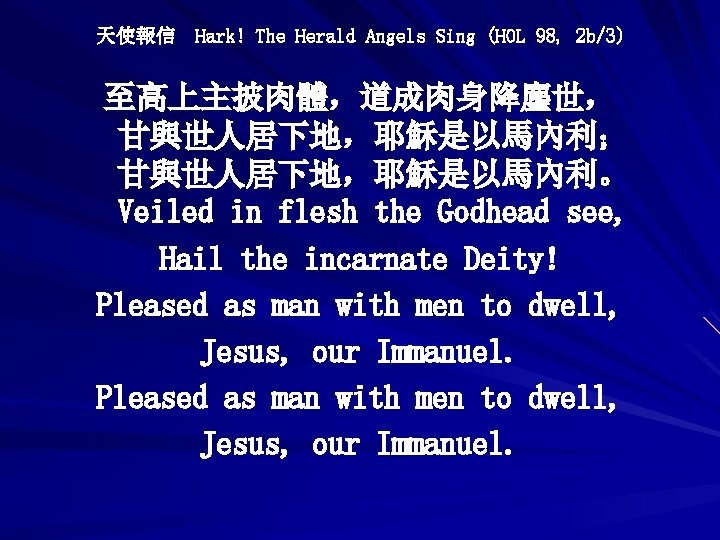 天使報信 Hark! The Herald Angels Sing (HOL 98, 2 b/3) 至高上主披肉體，道成肉身降麈世， 甘與世人居下地，耶穌是以馬內利； 甘與世人居下地，耶穌是以馬內利。 Veiled