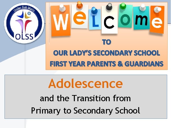 TO OUR LADY’S SECONDARY SCHOOL FIRST YEAR PARENTS & GUARDIANS Adolescence and the Transition