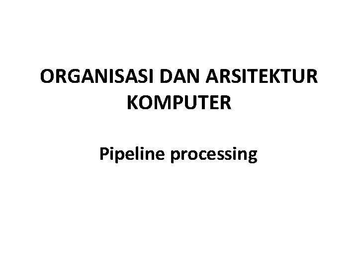 ORGANISASI DAN ARSITEKTUR KOMPUTER Pipeline processing ORGANISASI DAN ARSITEKTUR KOMPUTER Pipeline processing
