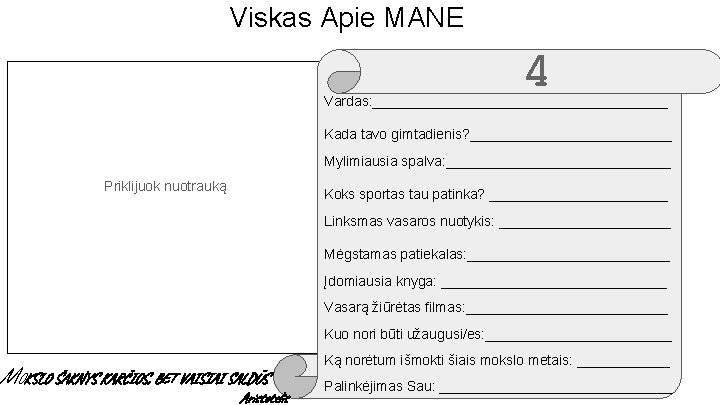 Viskas Apie MANE 4 Vardas: ___________________ Kada tavo gimtadienis? _____________ Mylimiausia spalva: _______________ Priklijuok