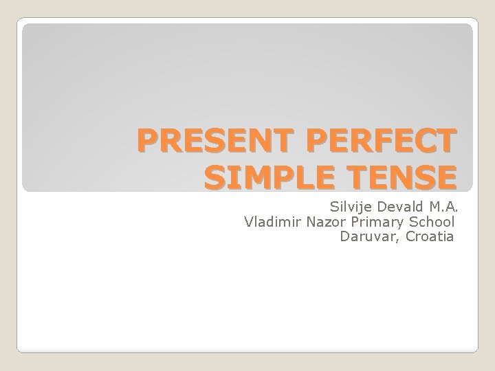 PRESENT PERFECT SIMPLE TENSE Silvije Devald M. A. Vladimir Nazor Primary School Daruvar, Croatia