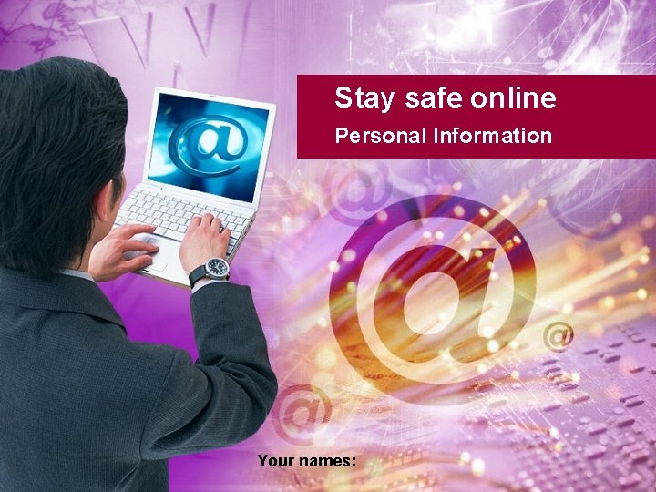 Stay safe online Personal Information Your names: 