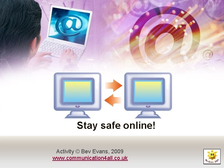 Stay safe online! Activity © Bev Evans, 2009 www. communication 4 all. co. uk