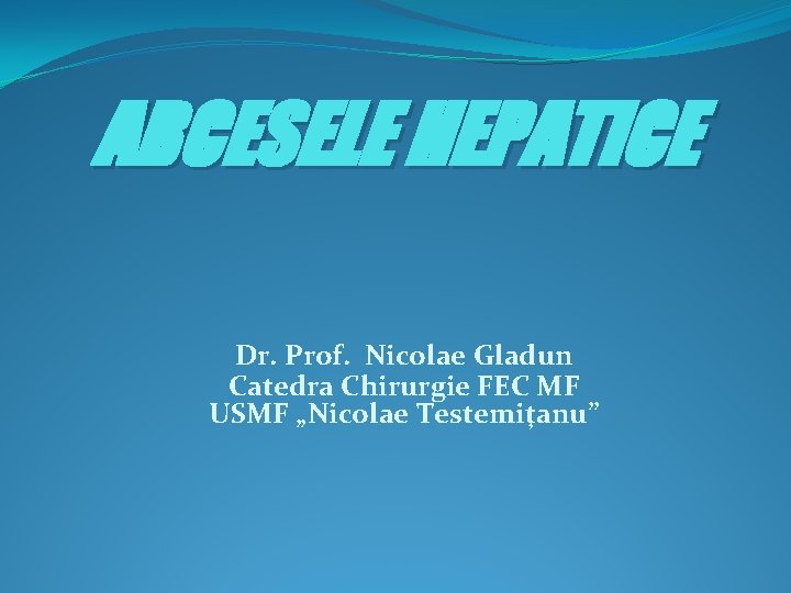ABCESELE HEPATICE Dr. Prof. Nicolae Gladun Catedra Chirurgie FEC MF USMF „Nicolae Testemiţanu” 