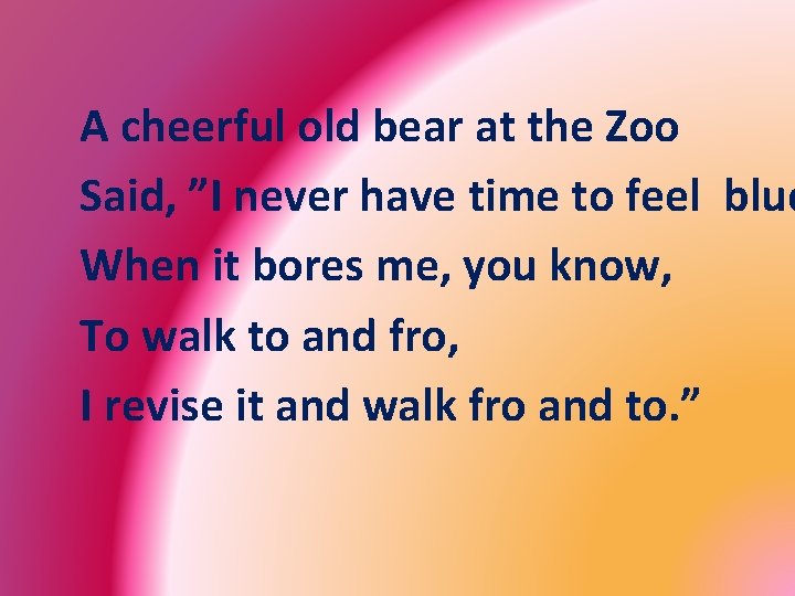 A cheerful old bear at the Zoo Said, ”I never have time to feel