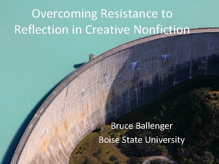 Overcoming Resistance to Reflection in Creative Nonfiction Bruce Ballenger Boise State University 