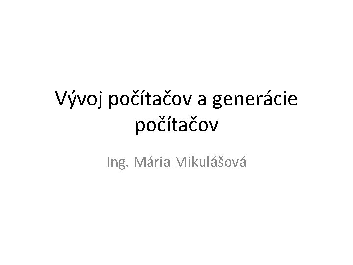 Vývoj počítačov a generácie počítačov Ing. Mária Mikulášová 
