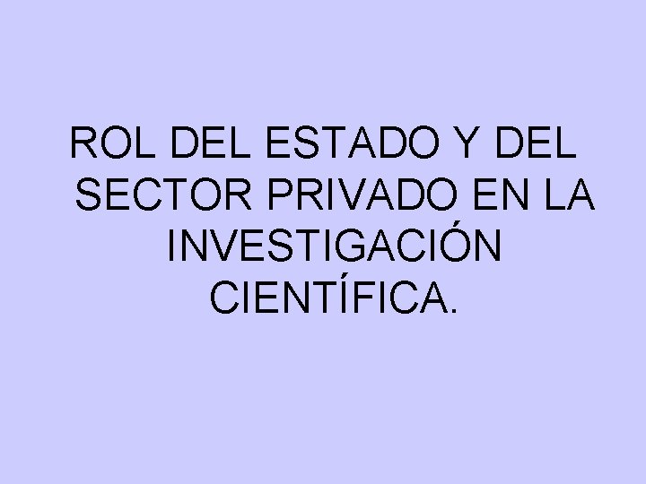 ROL DEL ESTADO Y DEL SECTOR PRIVADO EN LA INVESTIGACIÓN CIENTÍFICA. ROL DEL ESTADO Y DEL SECTOR PRIVADO EN LA INVESTIGACIÓN CIENTÍFICA.