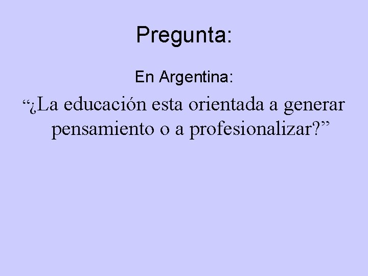 Pregunta: En Argentina: “¿La educación esta orientada a generar pensamiento o a profesionalizar? ” Pregunta: En Argentina: “¿La educación esta orientada a generar pensamiento o a profesionalizar? ”