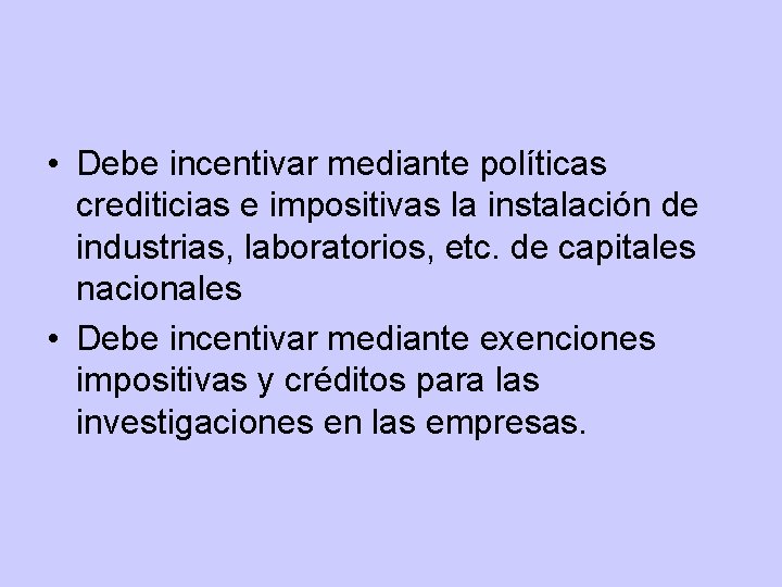 • Debe incentivar mediante políticas crediticias e impositivas la instalación de industrias, laboratorios, • Debe incentivar mediante políticas crediticias e impositivas la instalación de industrias, laboratorios,