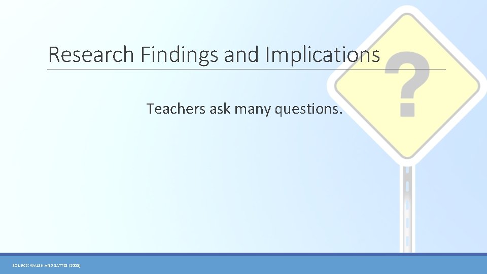 Research Findings and Implications Teachers ask many questions. SOURCE: WALSH AND SATTES (2005) 