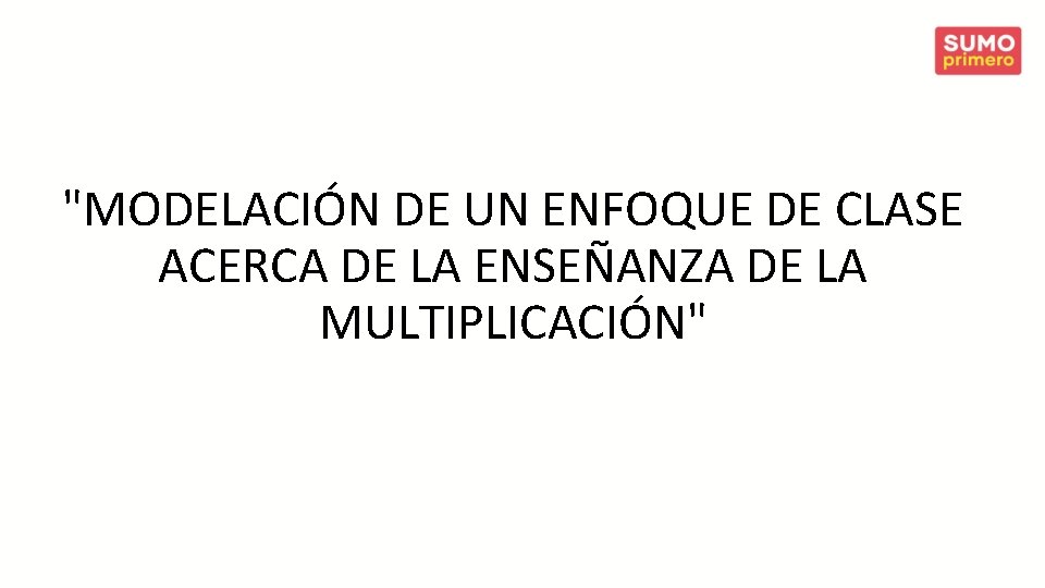 "MODELACIÓN DE UN ENFOQUE DE CLASE ACERCA DE LA ENSEÑANZA DE LA MULTIPLICACIÓN" 