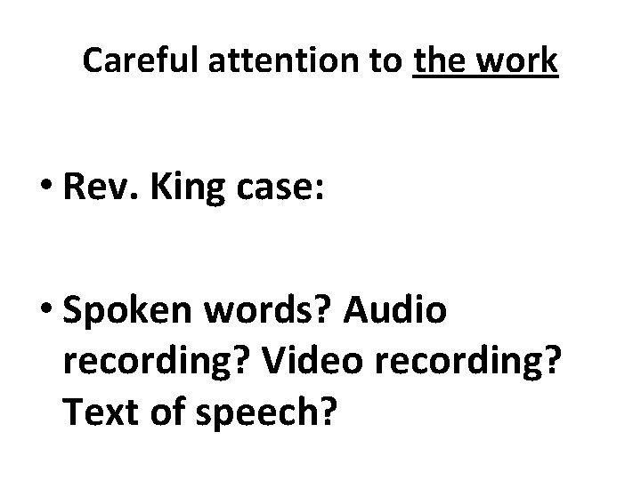 Careful attention to the work • Rev. King case: • Spoken words? Audio recording?