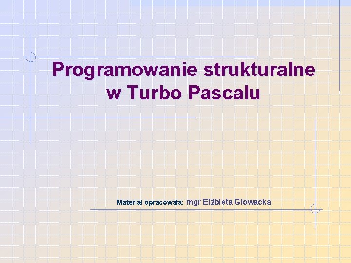 Programowanie strukturalne w Turbo Pascalu Materiał opracowała: mgr Elżbieta Głowacka 