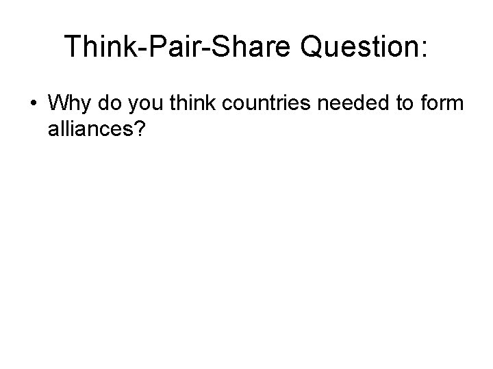 Think-Pair-Share Question: • Why do you think countries needed to form alliances? Think-Pair-Share Question: • Why do you think countries needed to form alliances?