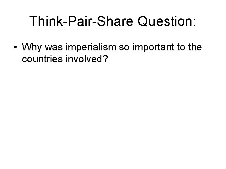 Think-Pair-Share Question: • Why was imperialism so important to the countries involved? 