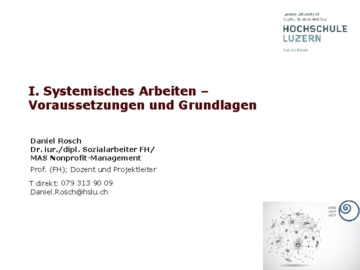 I. Systemisches Arbeiten – Voraussetzungen und Grundlagen Daniel Rosch Dr. iur. /dipl. Sozialarbeiter FH/