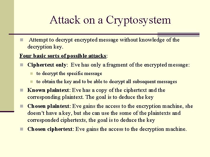 Attack on a Cryptosystem Attempt to decrypt encrypted message without knowledge of the decryption Attack on a Cryptosystem Attempt to decrypt encrypted message without knowledge of the decryption