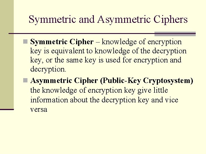 Symmetric and Asymmetric Ciphers Symmetric Cipher – knowledge of encryption key is equivalent to Symmetric and Asymmetric Ciphers Symmetric Cipher – knowledge of encryption key is equivalent to