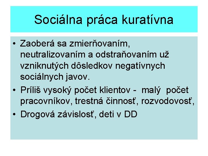 Sociálna práca kuratívna • Zaoberá sa zmierňovaním, neutralizovaním a odstraňovaním už vzniknutých dôsledkov negatívnych