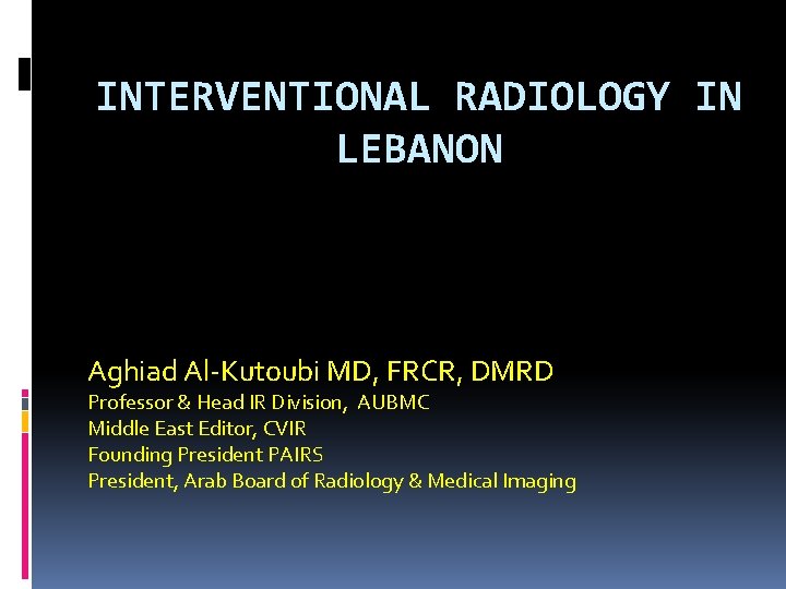 INTERVENTIONAL RADIOLOGY IN LEBANON Aghiad Al-Kutoubi MD, FRCR, DMRD Professor & Head IR Division,