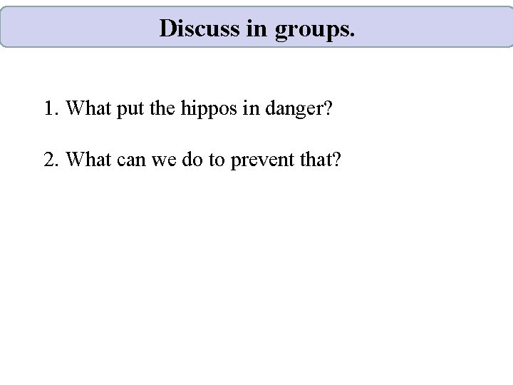 Discuss in groups. 1. What put the hippos in danger? 2. What can we
