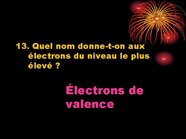 13. Quel nom donne-t-on aux électrons du niveau le plus élevé ? Électrons de