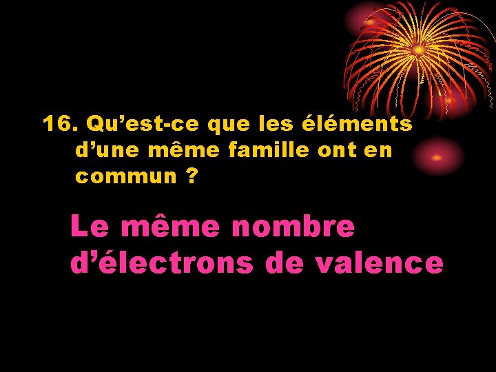 16. Qu’est-ce que les éléments d’une même famille ont en commun ? Le même