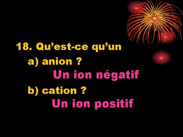 18. Qu’est-ce qu’un a) anion ? Un ion négatif b) cation ? Un ion