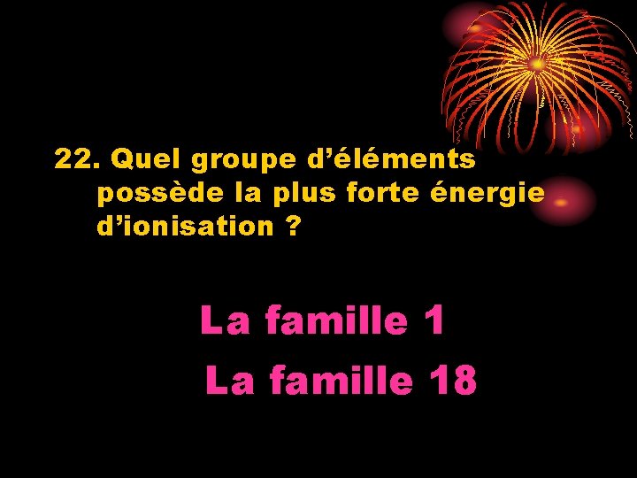 22. Quel groupe d’éléments possède la plus forte énergie d’ionisation ? La famille 18