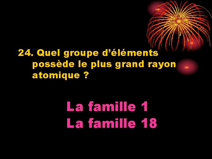 24. Quel groupe d’éléments possède le plus grand rayon atomique ? La famille 18