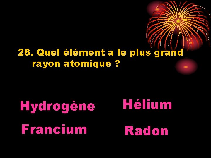 28. Quel élément a le plus grand rayon atomique ? Hydrogène Hélium Francium Radon