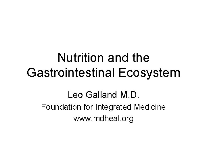 Nutrition and the Gastrointestinal Ecosystem Leo Galland M. D. Foundation for Integrated Medicine www.