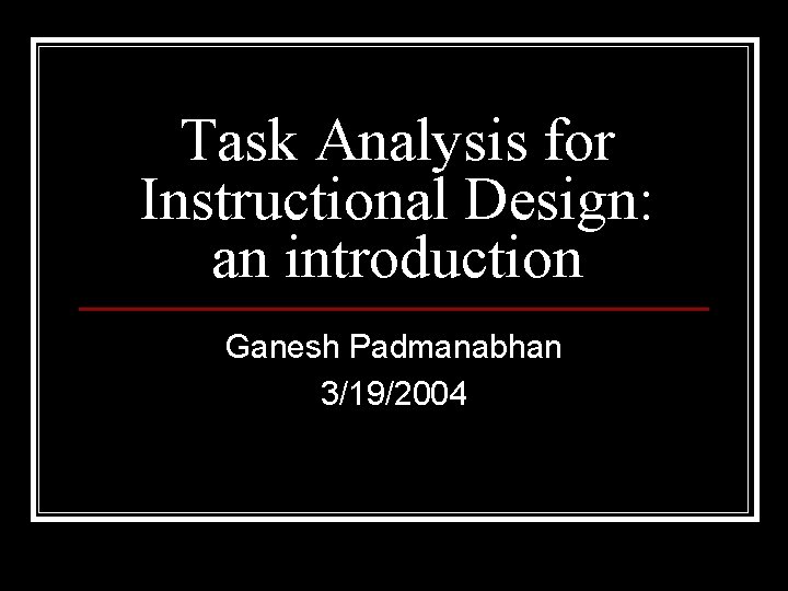 Task Analysis for Instructional Design: an introduction Ganesh Padmanabhan 3/19/2004 