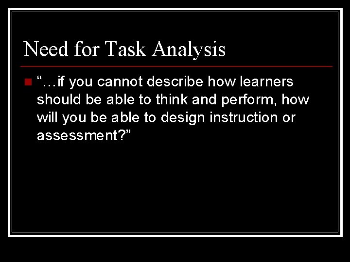 Need for Task Analysis n “…if you cannot describe how learners should be able