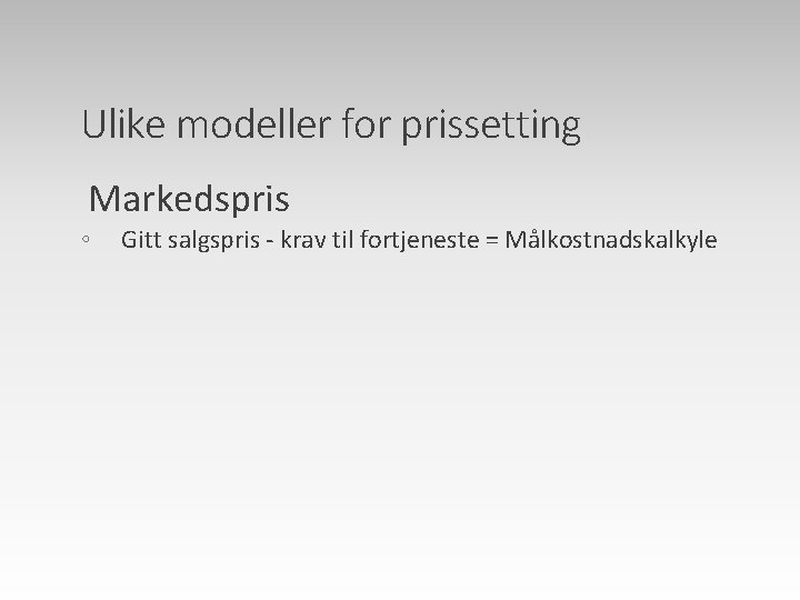 Ulike modeller for prissetting Markedspris ◦ Gitt salgspris - krav til fortjeneste = Målkostnadskalkyle